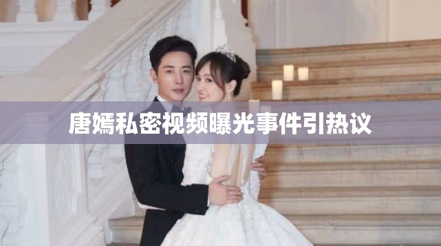 唐嫣私密視頻曝光事件引熱議