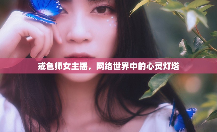 戒色師女主播，網(wǎng)絡(luò)世界中的心靈燈塔