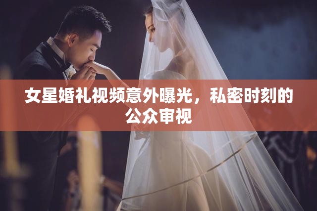 女星婚禮視頻意外曝光，私密時刻的公眾審視