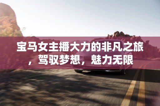 寶馬女主播大力的非凡之旅，駕馭夢(mèng)想，魅力無限