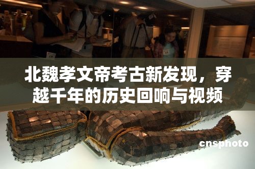 北魏孝文帝考古新發(fā)現(xiàn)，穿越千年的歷史回響與視頻揭秘