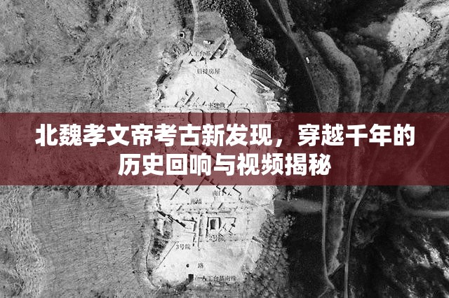 北魏孝文帝考古新發(fā)現(xiàn)，穿越千年的歷史回響與視頻揭秘