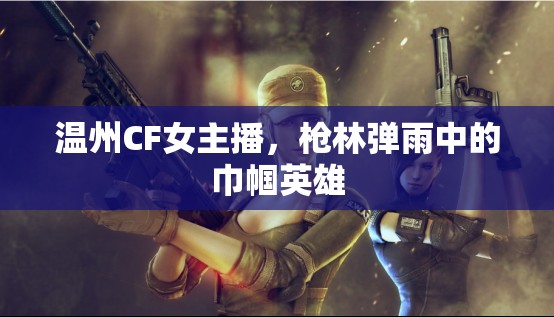 溫州CF女主播，槍林彈雨中的巾幗英雄