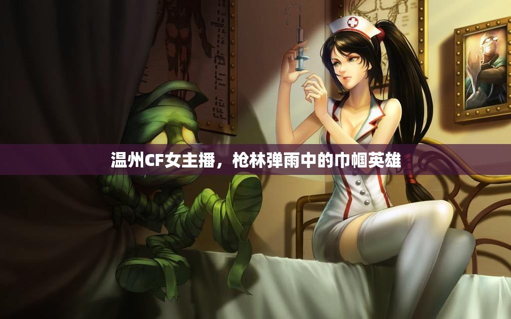 溫州CF女主播，槍林彈雨中的巾幗英雄