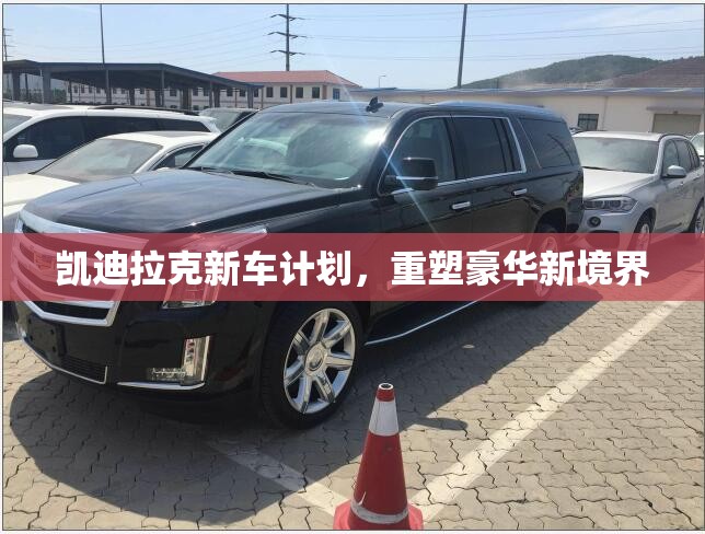 凱迪拉克新車(chē)計(jì)劃，重塑豪華新境界