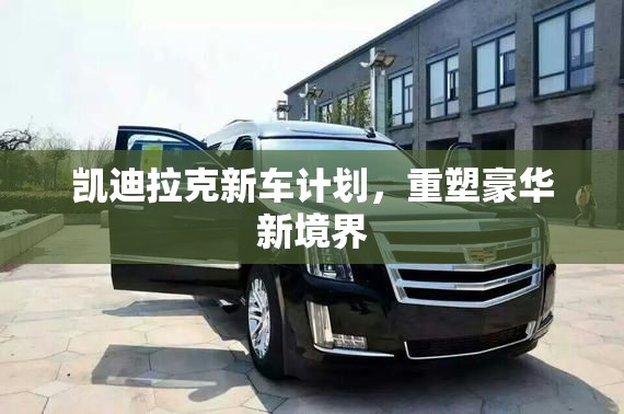凱迪拉克新車(chē)計(jì)劃，重塑豪華新境界