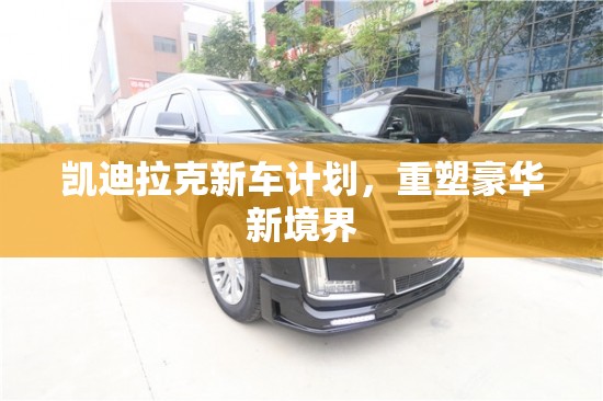 凱迪拉克新車(chē)計(jì)劃，重塑豪華新境界