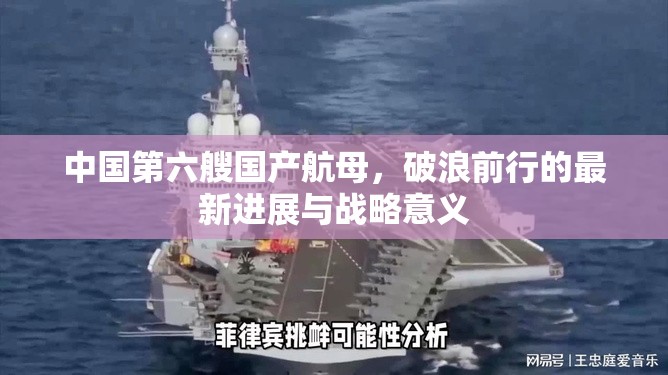 中國(guó)第六艘國(guó)產(chǎn)航母，破浪前行的最新進(jìn)展與戰(zhàn)略意義