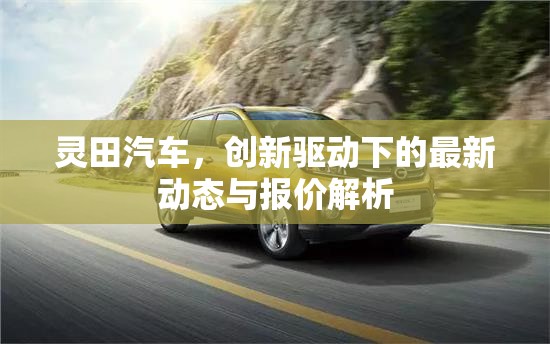 靈田汽車，創(chuàng)新驅(qū)動(dòng)下的最新動(dòng)態(tài)與報(bào)價(jià)解析