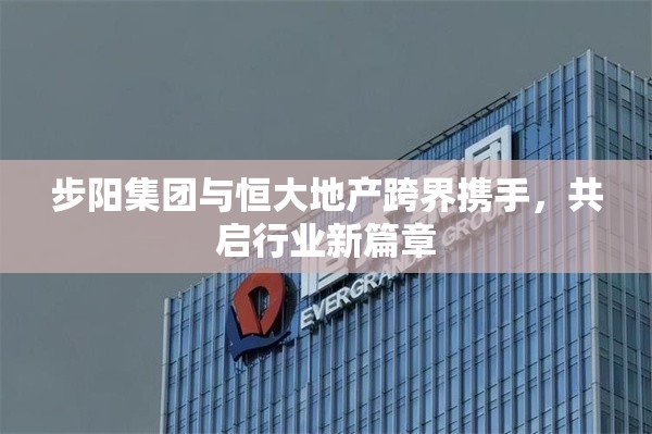 步陽集團(tuán)與恒大地產(chǎn)跨界攜手，共啟行業(yè)新篇章