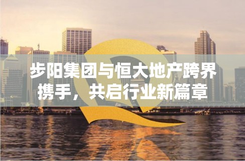 步陽集團(tuán)與恒大地產(chǎn)跨界攜手，共啟行業(yè)新篇章