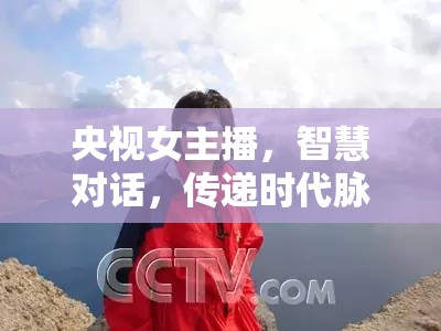 央視女主播，智慧對話，傳遞時代脈搏的聲音之花