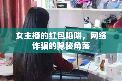 女主播的紅包陷阱，網(wǎng)絡(luò)詐騙的隱秘角落