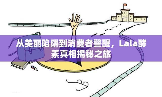 從美麗陷阱到消費(fèi)者警醒，Lala酵素真相揭秘之旅