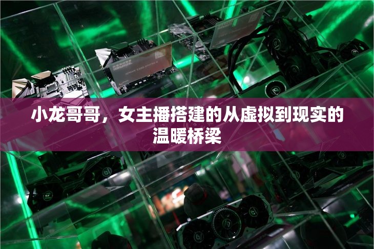 小龍哥哥，女主播搭建的從虛擬到現(xiàn)實(shí)的溫暖橋梁