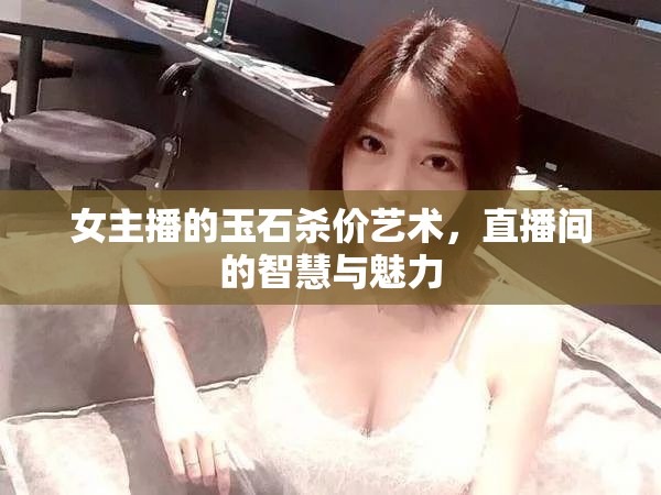 女主播的玉石殺價藝術，直播間的智慧與魅力
