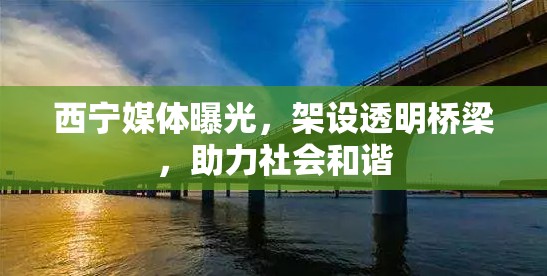 西寧媒體曝光，架設透明橋梁，助力社會和諧