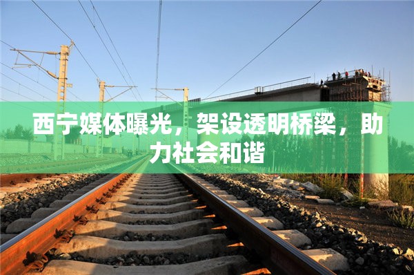 西寧媒體曝光，架設透明橋梁，助力社會和諧