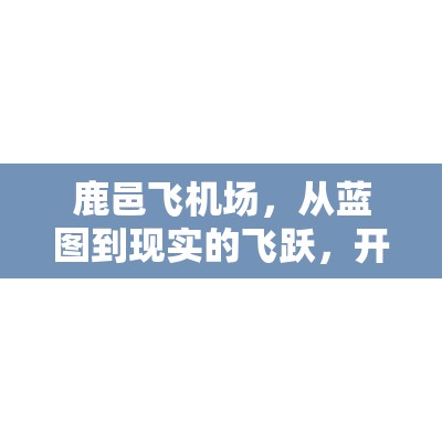 鹿邑飛機(jī)場(chǎng)，從藍(lán)圖到現(xiàn)實(shí)的飛躍，開(kāi)啟建設(shè)新篇章