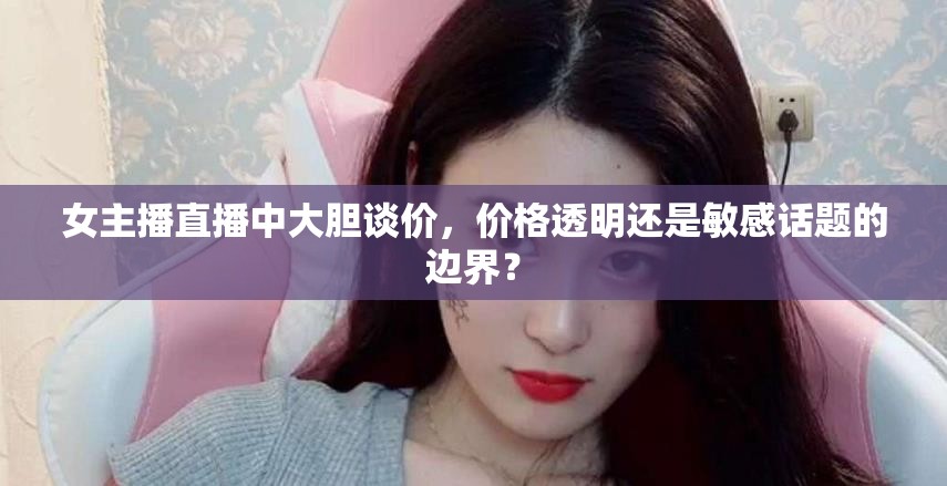 女主播直播中大膽談價，價格透明還是敏感話題的邊界？