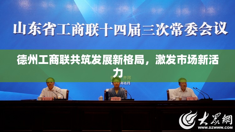 德州工商聯(lián)共筑發(fā)展新格局，激發(fā)市場新活力