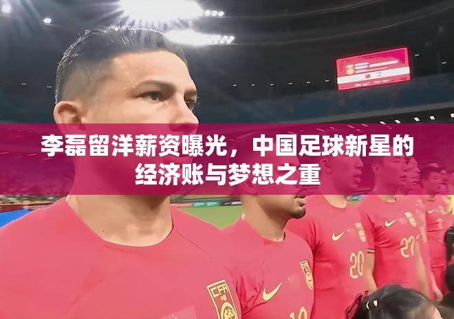 李磊留洋薪資曝光，中國足球新星的經(jīng)濟賬與夢想之重