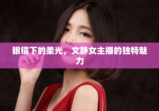 眼鏡下的柔光，文靜女主播的獨特魅力