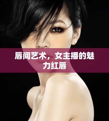 唇間藝術(shù)，女主播的魅力紅唇