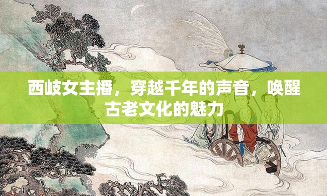 西岐女主播，穿越千年的聲音，喚醒古老文化的魅力