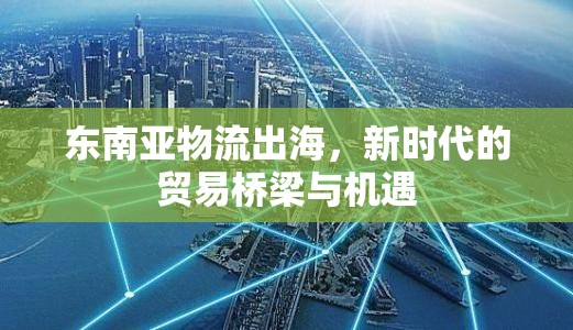東南亞物流出海，新時代的貿易橋梁與機遇