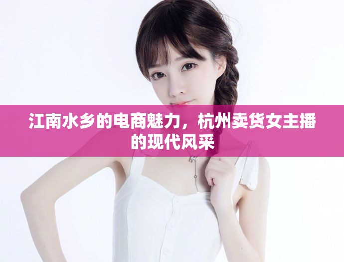 江南水鄉(xiāng)的電商魅力，杭州賣貨女主播的現(xiàn)代風(fēng)采