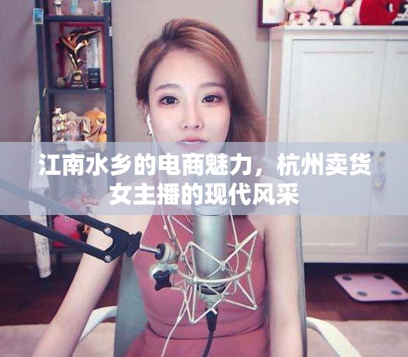 江南水鄉(xiāng)的電商魅力，杭州賣貨女主播的現(xiàn)代風(fēng)采