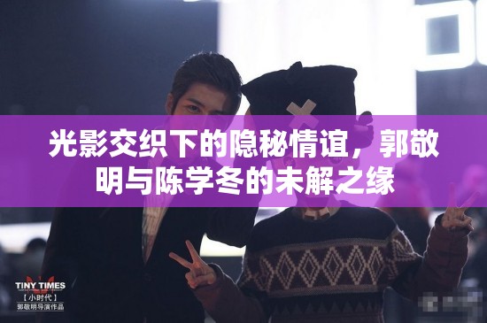 光影交織下的隱秘情誼，郭敬明與陳學冬的未解之緣