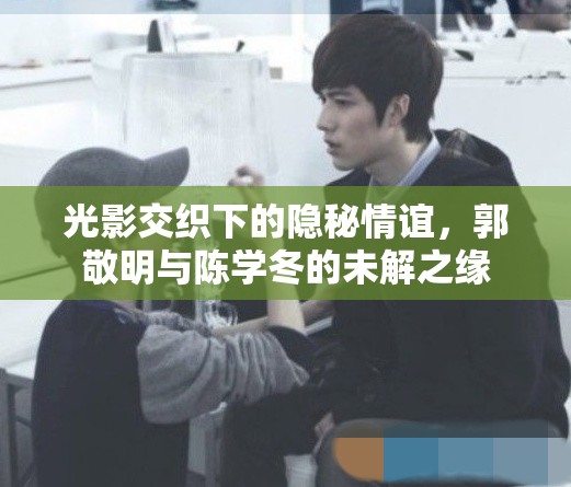 光影交織下的隱秘情誼，郭敬明與陳學冬的未解之緣