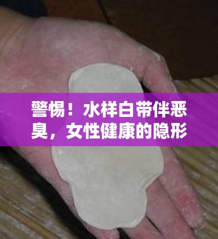 警惕！水樣白帶伴惡臭，女性健康的隱形危機(jī)