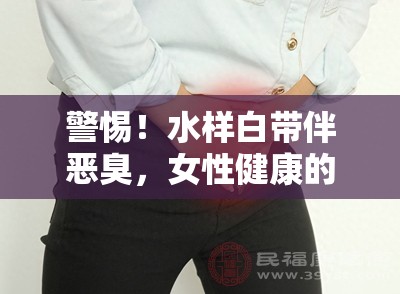 警惕！水樣白帶伴惡臭，女性健康的隱形危機(jī)
