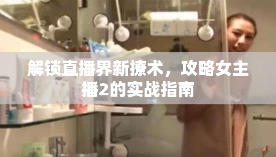 解鎖直播界新撩術(shù)，攻略女主播2的實(shí)戰(zhàn)指南