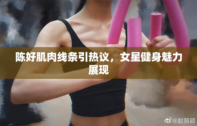 陳好肌肉線條引熱議，女星健身魅力展現(xiàn)