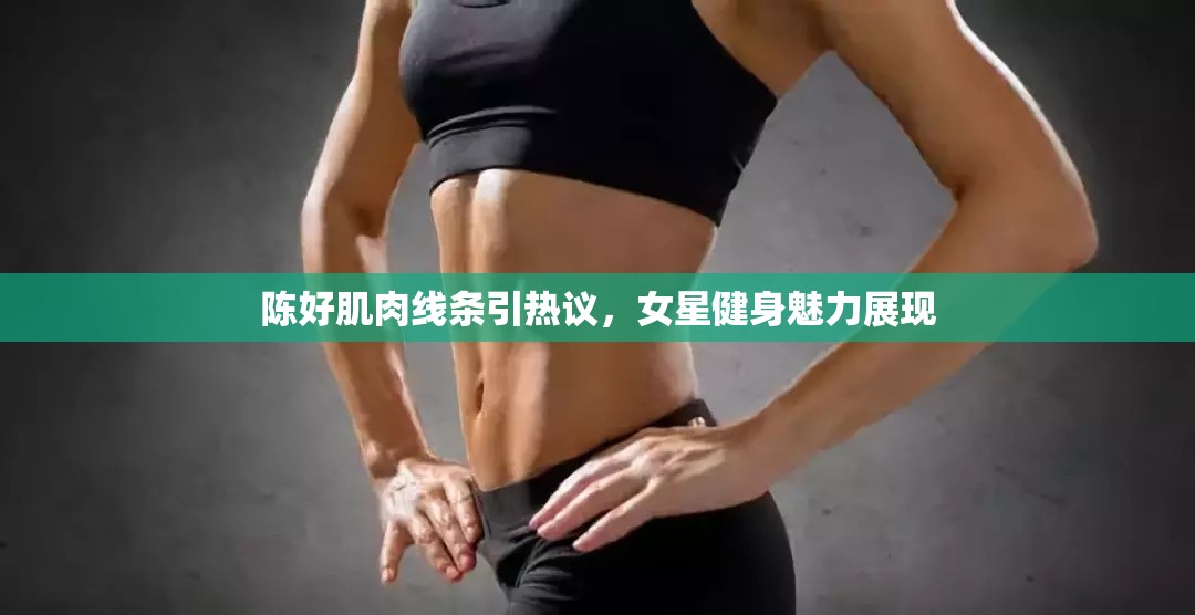 陳好肌肉線條引熱議，女星健身魅力展現(xiàn)