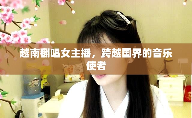 越南翻唱女主播，跨越國界的音樂使者