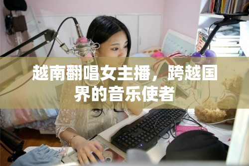 越南翻唱女主播，跨越國界的音樂使者