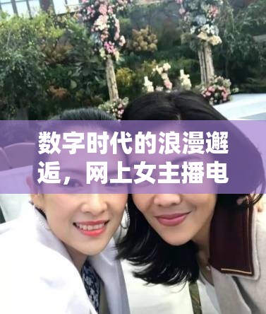 數(shù)字時(shí)代的浪漫邂逅，網(wǎng)上女主播電影與新時(shí)代的銀幕女神