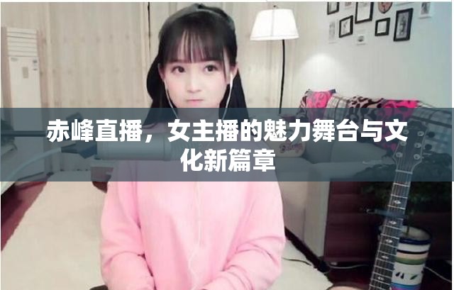 赤峰直播，女主播的魅力舞臺與文化新篇章