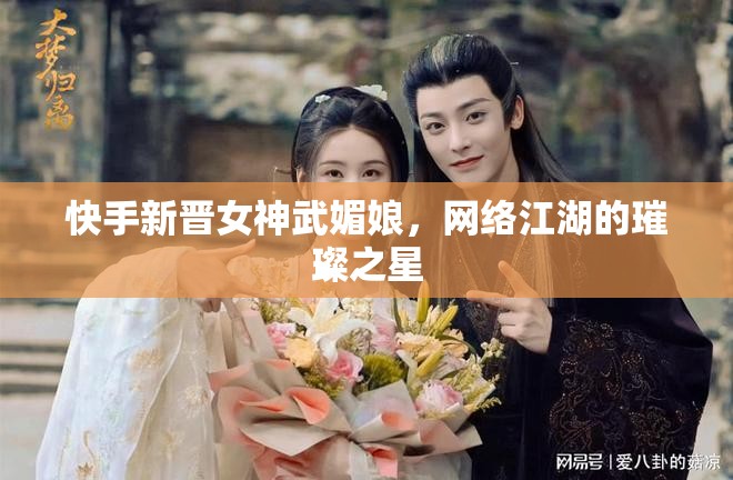 快手新晉女神武媚娘，網(wǎng)絡(luò)江湖的璀璨之星