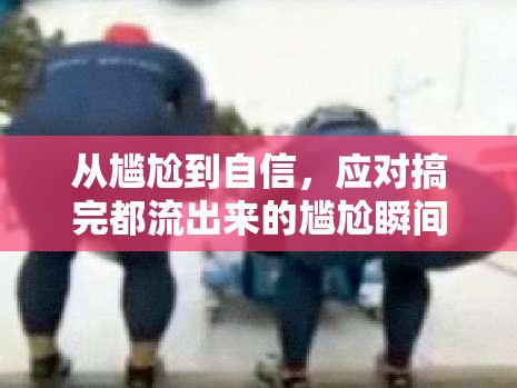從尷尬到自信，應(yīng)對(duì)搞完都流出來(lái)的尷尬瞬間
