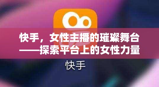 快手，女性主播的璀璨舞臺——探索平臺上的女性力量與多元魅力