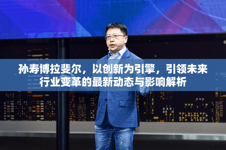 孫壽博拉斐爾，以創(chuàng)新為引擎，引領(lǐng)未來行業(yè)變革的最新動態(tài)與影響解析