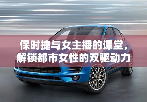 保時(shí)捷與女主播的課堂，解鎖都市女性的雙驅(qū)動(dòng)力
