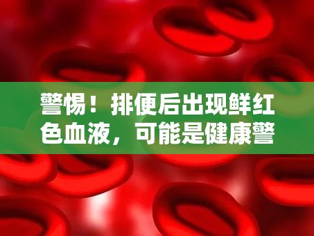 警惕！排便后出現(xiàn)鮮紅色血液，可能是健康警報的信號