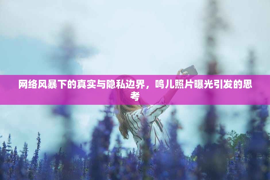 網(wǎng)絡(luò)風(fēng)暴下的真實(shí)與隱私邊界，鳴兒照片曝光引發(fā)的思考